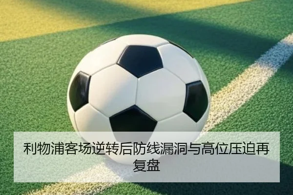 利物浦客场逆转后防线漏洞与高位压迫再复盘